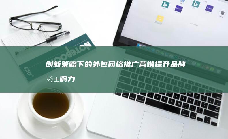 创新策略下的外包网络推广营销：提升品牌影响力的关键路径