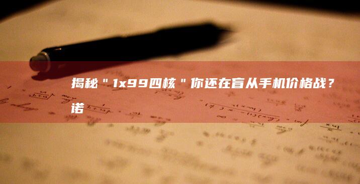 揭秘＂1x99四核＂ 你还在盲从手机价格战？诺基亚手机官网「揭秘＂1x99四核＂ 你还在盲从手机价格战？」